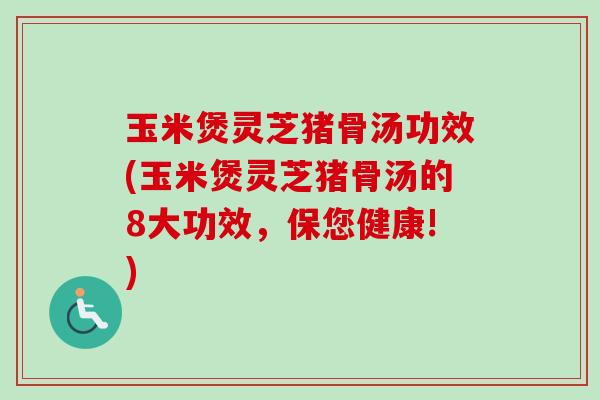 玉米煲灵芝猪骨汤功效(玉米煲灵芝猪骨汤的8大功效,保您健康!) 玉米煲灵芝猪骨汤功效(玉米煲灵芝猪骨汤的8大功效,保您健康!)
