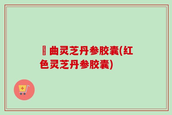 紅曲灵芝丹参胶囊(红色灵芝丹参胶囊)