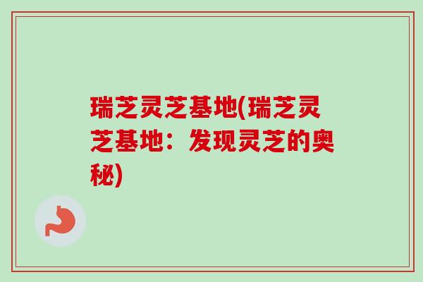 瑞芝灵芝基地(瑞芝灵芝基地：发现灵芝的奥秘)