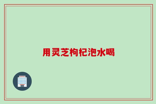 用灵芝枸杞泡水喝 用灵芝枸杞泡水喝