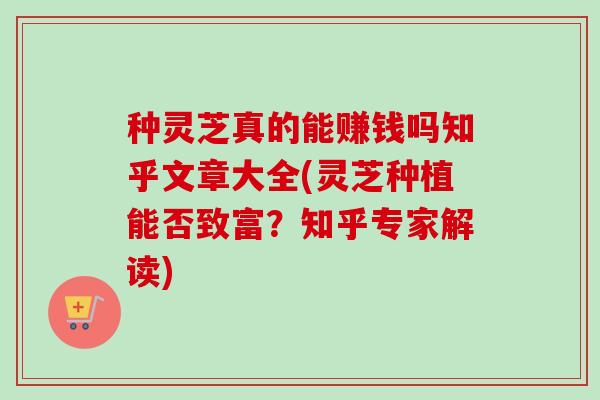 种灵芝真的能赚钱吗知乎文章大全(灵芝种植能否致富？知乎专家解读)