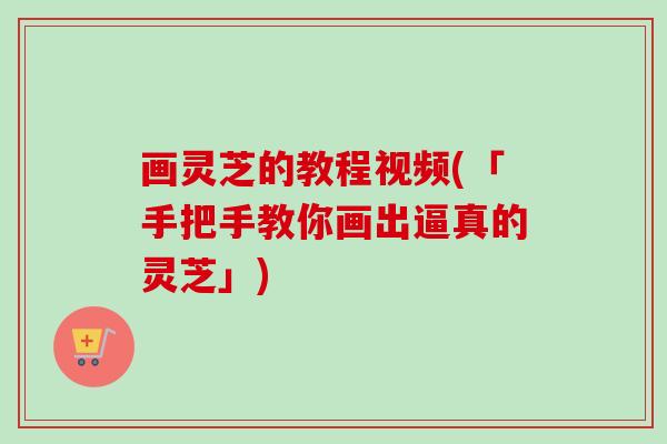 画灵芝的教程视频(「手把手教你画出逼真的灵芝」) 画灵芝的教程视频(「手把手教你画出逼真的灵芝」)