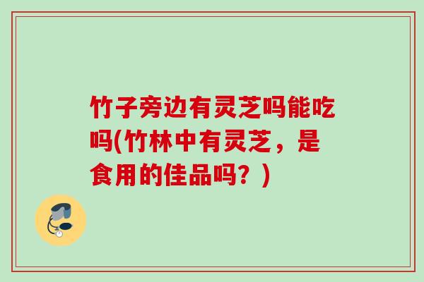 竹子旁边有灵芝吗能吃吗(竹林中有灵芝,是食用的佳品吗?) 竹子旁边有灵芝吗能吃吗(竹林中有灵芝,是食用的佳品吗?)
