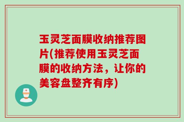 玉灵芝面膜收纳推荐图片(推荐使用玉灵芝面膜的收纳方法，让你的美容盘整齐有序)