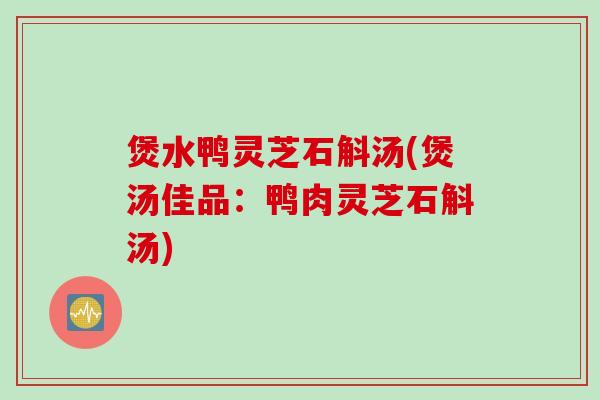 煲水鸭灵芝石斛汤(煲汤佳品：鸭肉灵芝石斛汤)