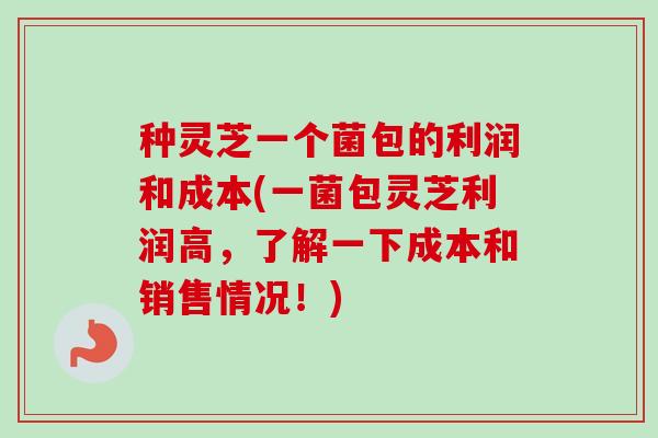 种灵芝一个菌包的利润和成本(一菌包灵芝利润高，了解一下成本和销售情况！)