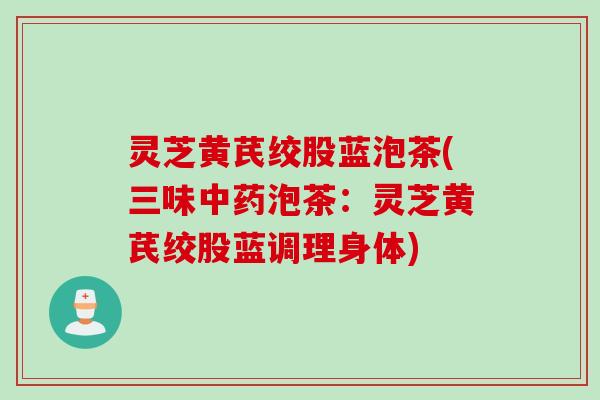 灵芝黄芪绞股蓝泡茶(三味中药泡茶：灵芝黄芪绞股蓝调理身体)