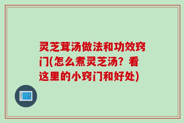 灵芝茸汤做法和功效窍门(怎么煮灵芝汤？看这里的小窍门和好处)