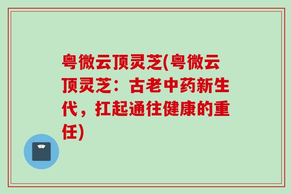 粤微云顶灵芝(粤微云顶灵芝：古老中药新生代，扛起通往健康的重任)