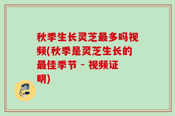 秋季生长灵芝多吗视频(秋季是灵芝生长的佳季节 - 视频证明) 秋季生长灵芝多吗视频(秋季是灵芝生长的佳季节 - 视频证明)