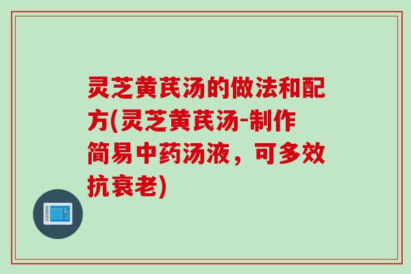 灵芝黄芪汤的做法和配方(灵芝黄芪汤-制作简易中药汤液，可多效抗衰老)