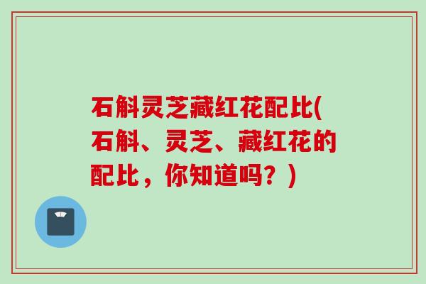 石斛灵芝藏红花配比(石斛、灵芝、藏红花的配比，你知道吗？)