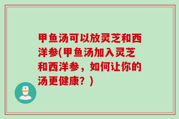 甲鱼汤可以放灵芝和西洋参(甲鱼汤加入灵芝和西洋参，如何让你的汤更健康？)