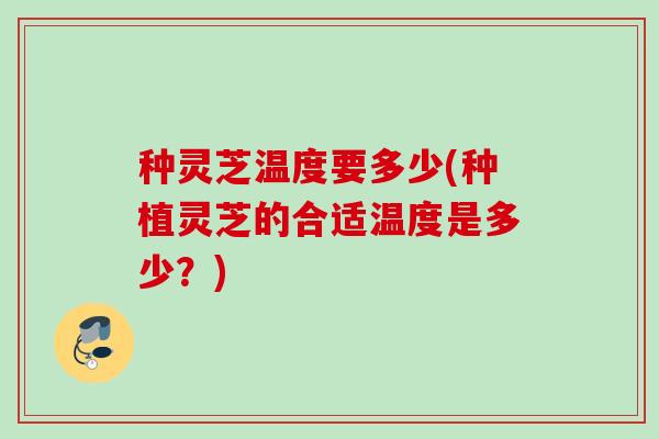 种灵芝温度要多少(种植灵芝的合适温度是多少？)