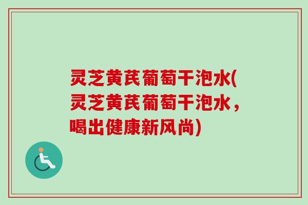 灵芝黄芪葡萄干泡水(灵芝黄芪葡萄干泡水，喝出健康新风尚)