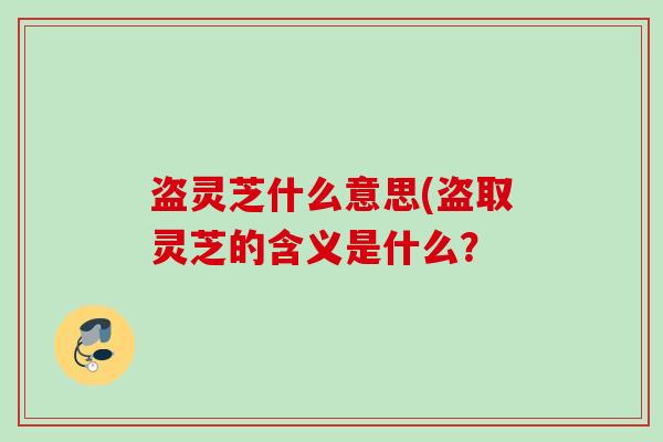 盗灵芝什么意思(盗取灵芝的含义是什么? 盗灵芝什么意思(盗取灵芝的含义是什么?