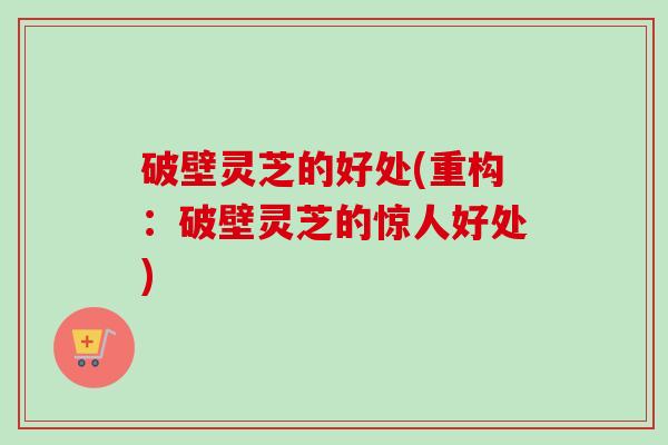 破壁灵芝的好处(重构：破壁灵芝的惊人好处)