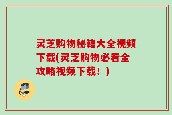 灵芝购物秘籍大全视频下载(灵芝购物必看全攻略视频下载!) 灵芝购物秘籍大全视频下载(灵芝购物必看全攻略视频下载!)