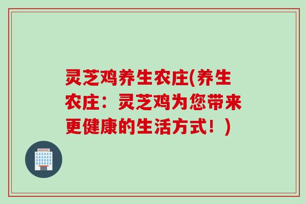 灵芝鸡养生农庄(养生农庄:灵芝鸡为您带来更健康的生活方式!) 灵芝鸡养生农庄(养生农庄:灵芝鸡为您带来更健康的生活方式!)