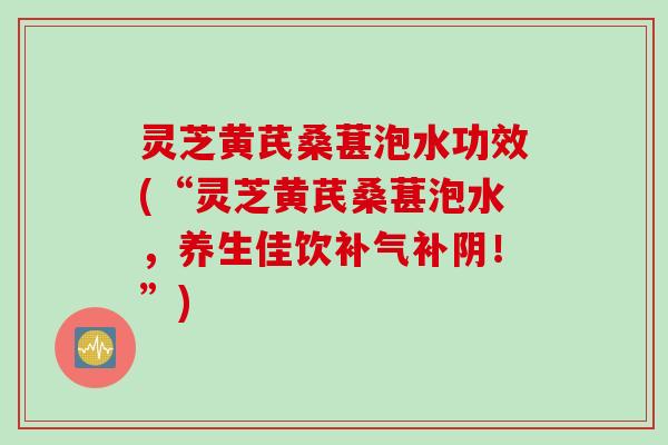 灵芝黄芪桑葚泡水功效(“灵芝黄芪桑葚泡水,养生佳饮补阴!”) 灵芝黄芪桑葚泡水功效(“灵芝黄芪桑葚泡水,养生佳饮补阴!”)