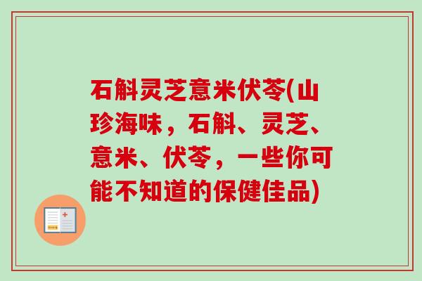 石斛灵芝意米伏苓(山珍海味，石斛、灵芝、意米、伏苓，一些你可能不知道的保健佳品)
