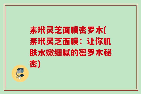 素玳灵芝面膜密罗木(素玳灵芝面膜：让你肌肤水嫩细腻的密罗木秘密)
