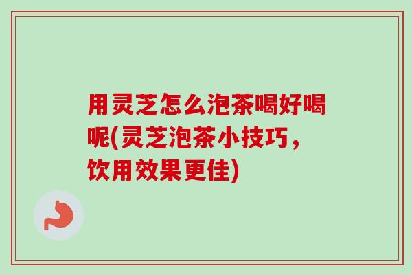 用灵芝怎么泡茶喝好喝呢(灵芝泡茶小技巧，饮用效果更佳)