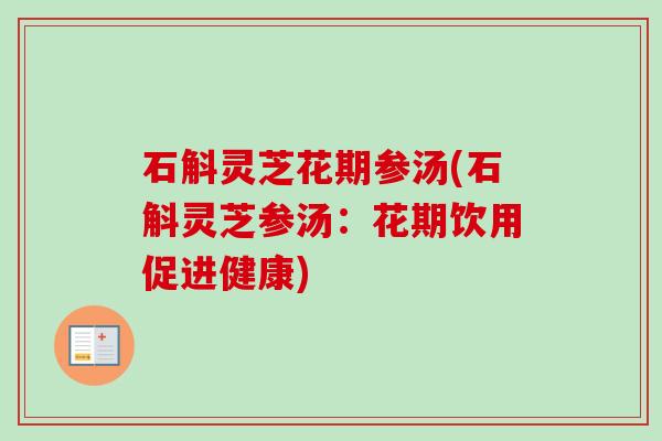石斛灵芝花期参汤(石斛灵芝参汤:花期饮用促进健康) 石斛灵芝花期参汤(石斛灵芝参汤:花期饮用促进健康)