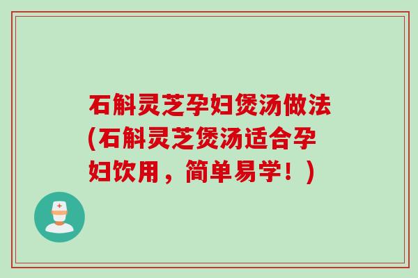 石斛灵芝孕妇煲汤做法(石斛灵芝煲汤适合孕妇饮用，简单易学！)