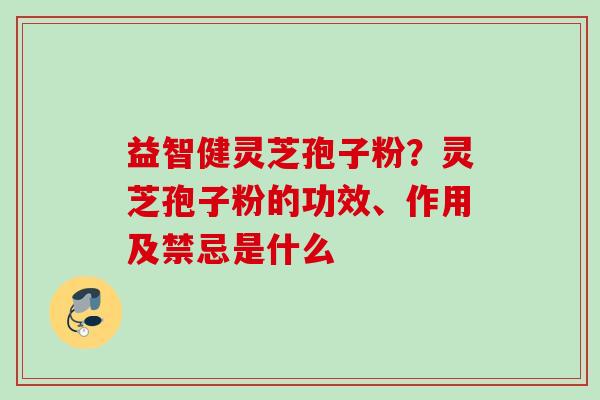 益智健灵芝孢子粉？灵芝孢子粉的功效、作用及禁忌是什么
