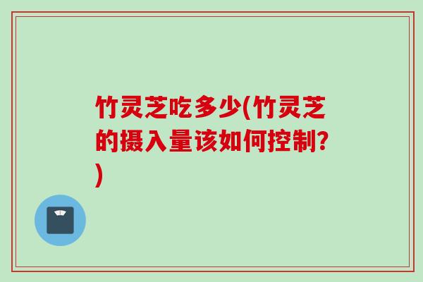 竹灵芝吃多少(竹灵芝的摄入量该如何控制？)