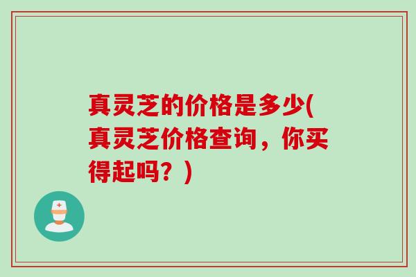 真灵芝的价格是多少(真灵芝价格查询，你买得起吗？)