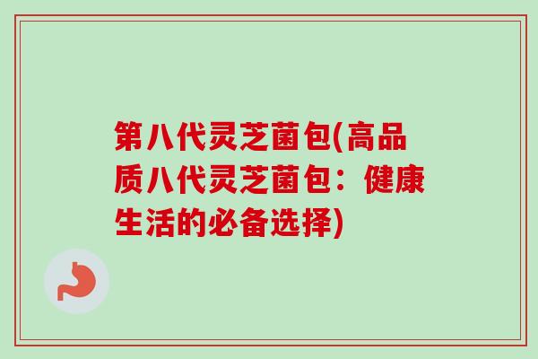 第八代灵芝菌包(高品质八代灵芝菌包:健康生活的必备选择) 第八代灵芝菌包(高品质八代灵芝菌包:健康生活的必备选择)