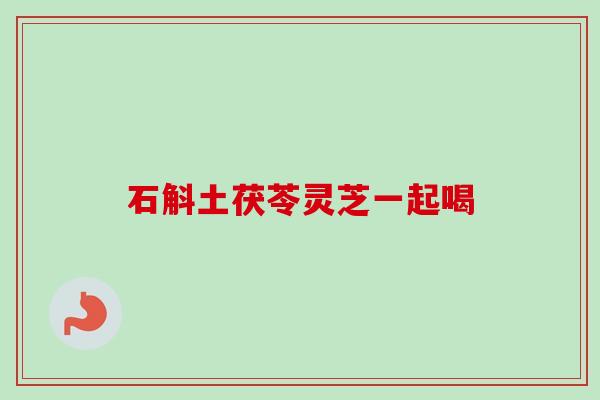 石斛土茯苓灵芝一起喝