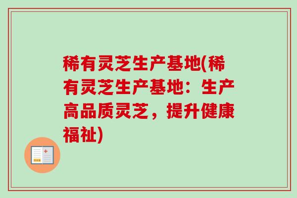 稀有灵芝生产基地(稀有灵芝生产基地：生产高品质灵芝，提升健康福祉)