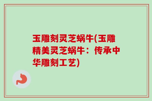 玉雕刻灵芝蜗牛(玉雕精美灵芝蜗牛：传承中华雕刻工艺)