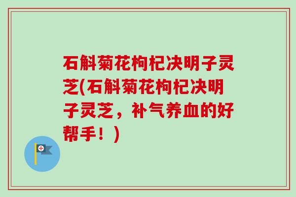 石斛菊花枸杞决明子灵芝(石斛菊花枸杞决明子灵芝，补气养血的好帮手！)