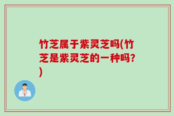 竹芝属于紫灵芝吗(竹芝是紫灵芝的一种吗?) 竹芝属于紫灵芝吗(竹芝是紫灵芝的一种吗?)