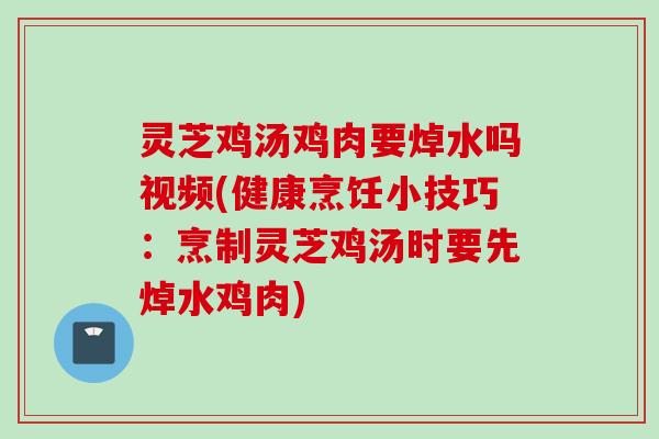灵芝鸡汤鸡肉要焯水吗视频(健康烹饪小技巧:烹制灵芝鸡汤时要先焯水鸡肉) 灵芝鸡汤鸡肉要焯水吗视频(健康烹饪小技巧:烹制灵芝鸡汤时要先焯水鸡肉)