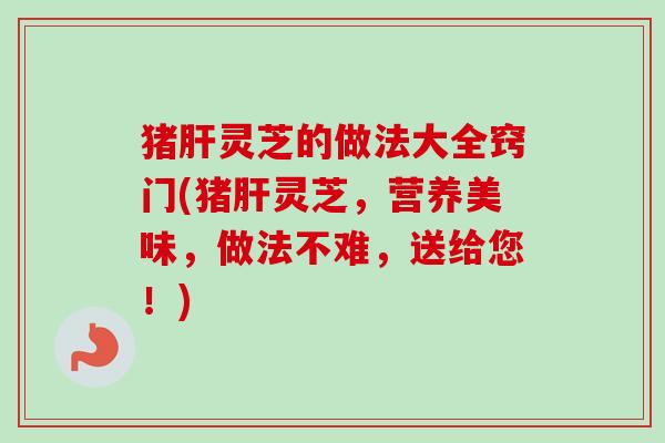 猪肝灵芝的做法大全窍门(猪肝灵芝，营养美味，做法不难，送给您！)