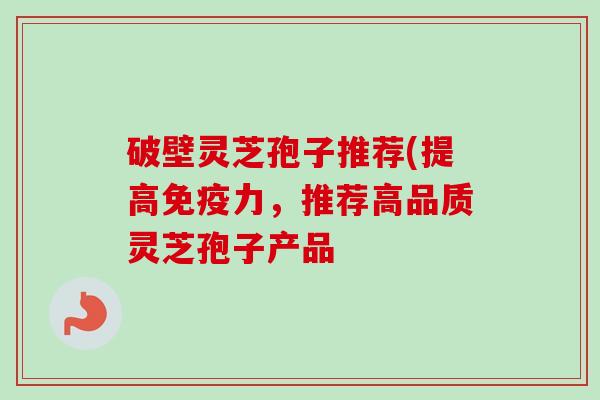 破壁灵芝孢子推荐(提高免疫力，推荐高品质灵芝孢子产品