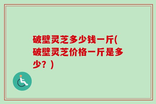 破壁灵芝多少钱一斤(破壁灵芝价格一斤是多少？)