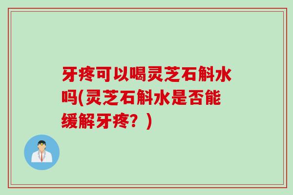 牙疼可以喝灵芝石斛水吗(灵芝石斛水是否能缓解牙疼？)