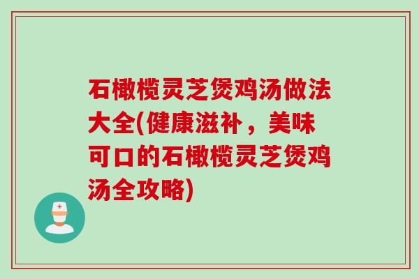 石橄榄灵芝煲鸡汤做法大全(健康滋补，美味可口的石橄榄灵芝煲鸡汤全攻略)