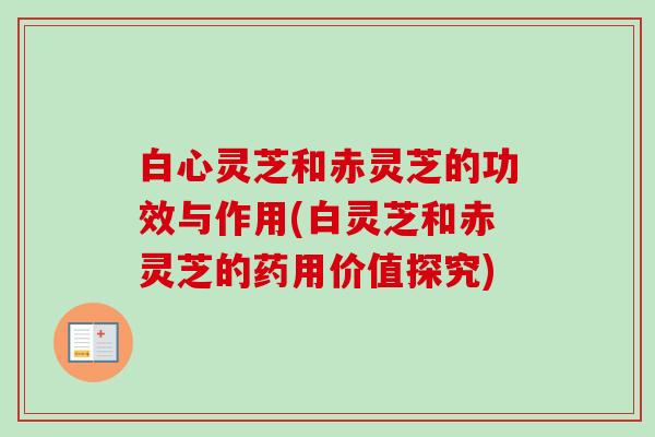 白心灵芝和赤灵芝的功效与作用(白灵芝和赤灵芝的药用价值探究) 白心灵芝和赤灵芝的功效与作用(白灵芝和赤灵芝的药用价值探究)