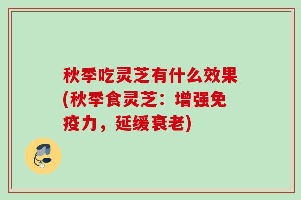 秋季吃灵芝有什么效果(秋季食灵芝：增强免疫力，延缓衰老)