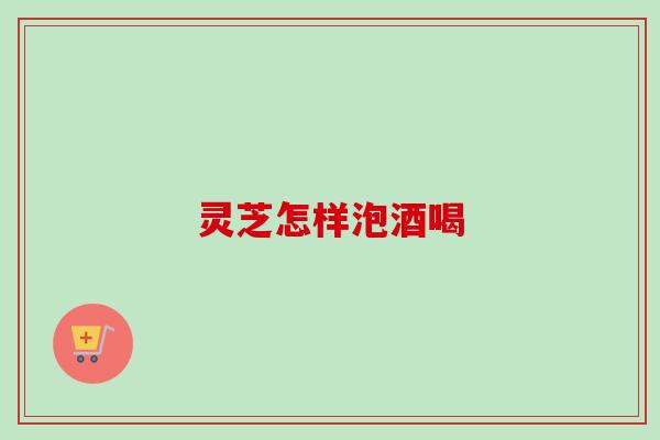 灵芝怎样泡酒喝