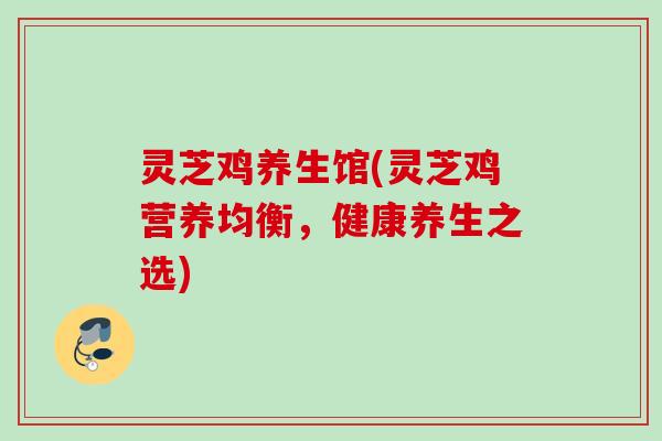 灵芝鸡养生馆(灵芝鸡营养均衡，健康养生之选)