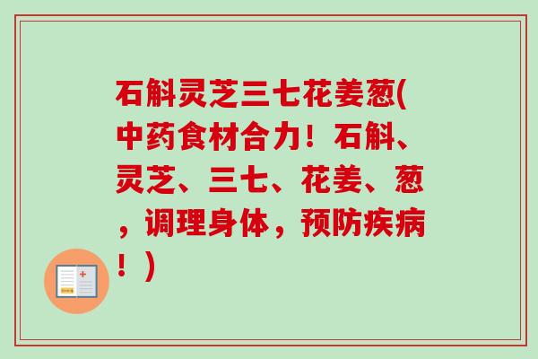 石斛灵芝三七花姜葱(中药食材合力！石斛、灵芝、三七、花姜、葱，调理身体，预防疾病！)