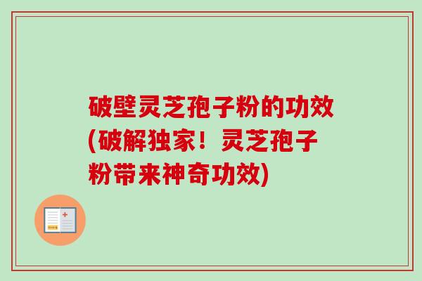 破壁灵芝孢子粉的功效(破解独家！灵芝孢子粉带来神奇功效)